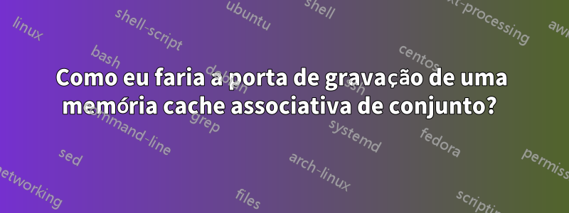 Como eu faria a porta de gravação de uma memória cache associativa de conjunto? 