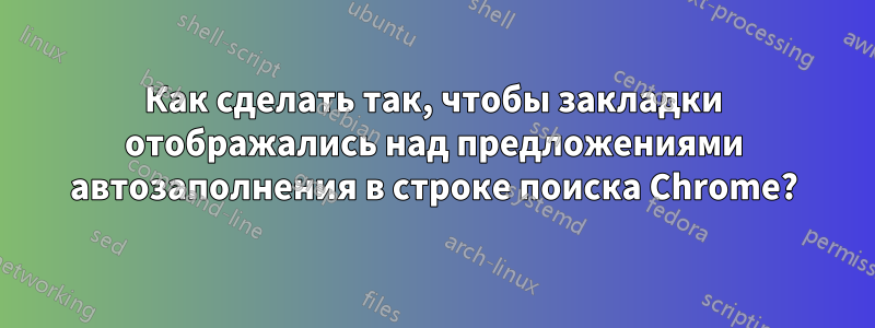 Как сделать так, чтобы закладки отображались над предложениями автозаполнения в строке поиска Chrome?