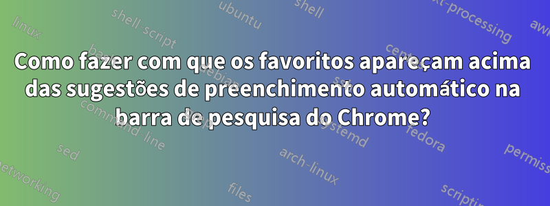 Como fazer com que os favoritos apareçam acima das sugestões de preenchimento automático na barra de pesquisa do Chrome?