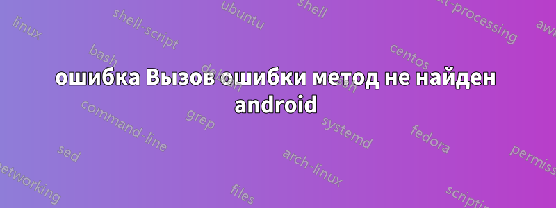 ошибка Вызов ошибки метод не найден android
