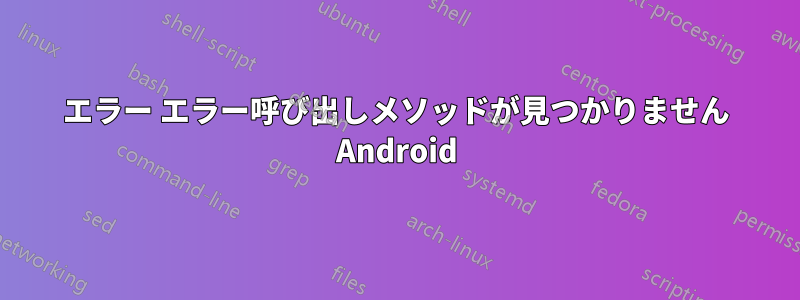 エラー エラー呼び出しメソッドが見つかりません Android