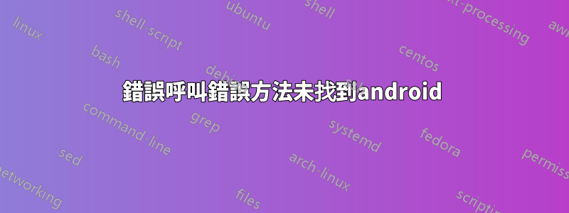 錯誤呼叫錯誤方法未找到android