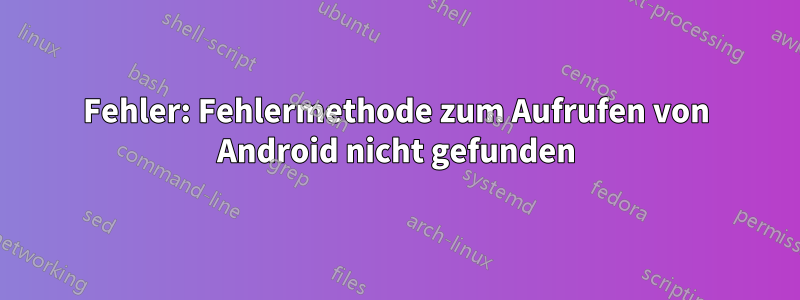 Fehler: Fehlermethode zum Aufrufen von Android nicht gefunden