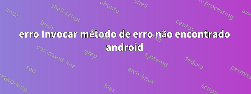 erro Invocar método de erro não encontrado android