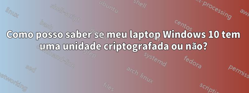 Como posso saber se meu laptop Windows 10 tem uma unidade criptografada ou não?