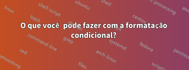 O que você pode fazer com a formatação condicional?