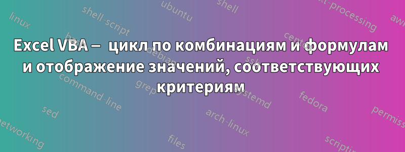 Excel VBA — цикл по комбинациям и формулам и отображение значений, соответствующих критериям