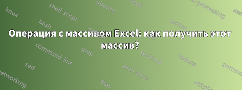 Операция с массивом Excel: как получить этот массив?