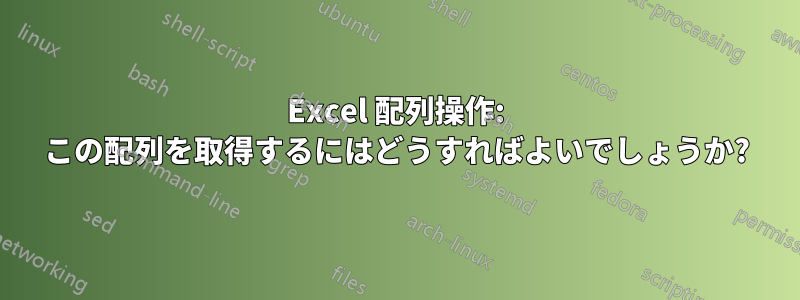 Excel 配列操作: この配列を取得するにはどうすればよいでしょうか?
