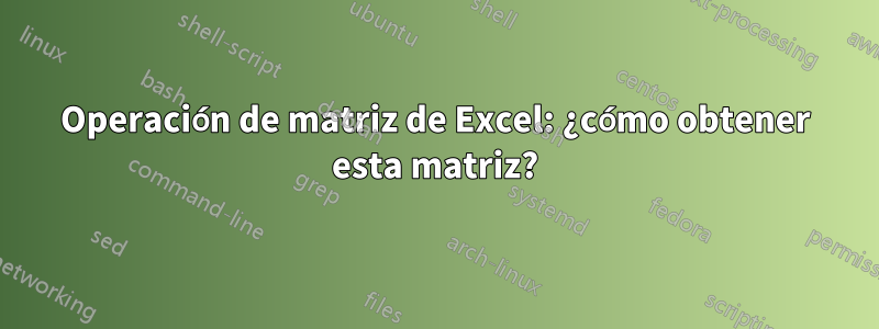 Operación de matriz de Excel: ¿cómo obtener esta matriz?