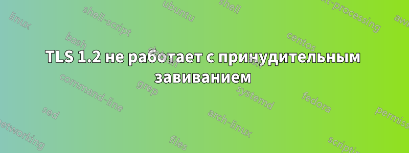 TLS 1.2 не работает с принудительным завиванием