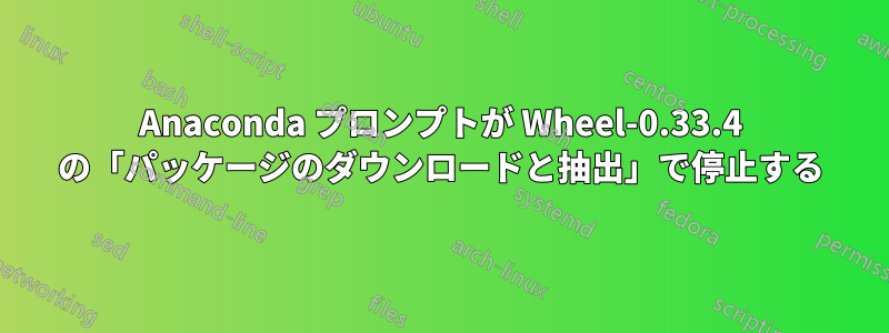 Anaconda プロンプトが Wheel-0.33.4 の「パッケージのダウンロードと抽出」で停止する