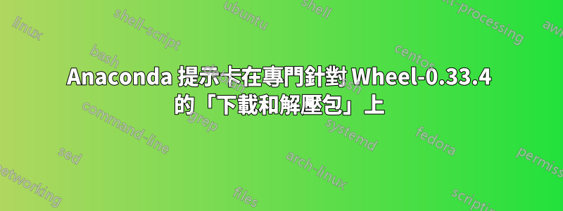 Anaconda 提示卡在專門針對 Wheel-0.33.4 的「下載和解壓包」上