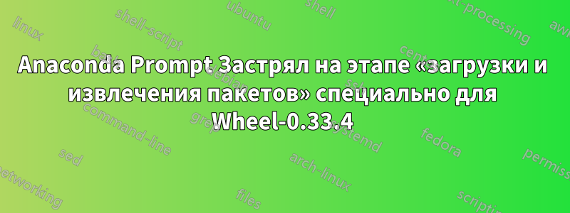 Anaconda Prompt Застрял на этапе «загрузки и извлечения пакетов» специально для Wheel-0.33.4