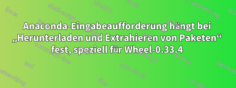 Anaconda-Eingabeaufforderung hängt bei „Herunterladen und Extrahieren von Paketen“ fest, speziell für Wheel-0.33.4