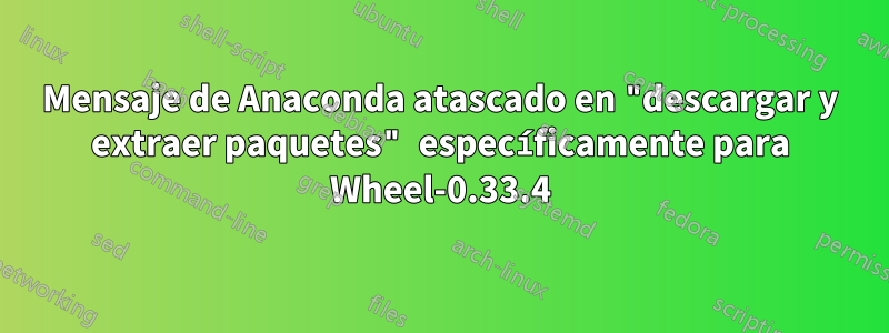 Mensaje de Anaconda atascado en "descargar y extraer paquetes" específicamente para Wheel-0.33.4