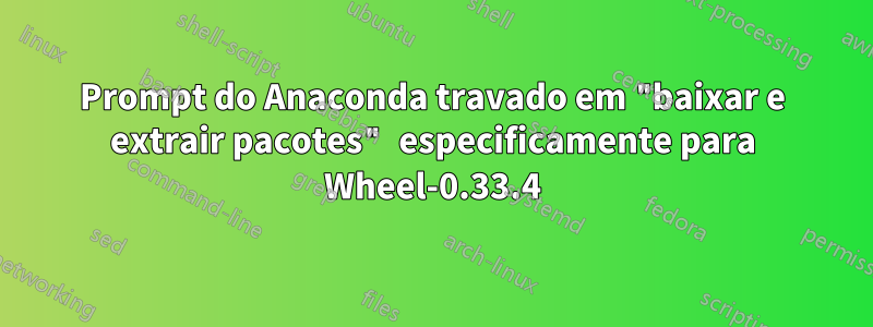 Prompt do Anaconda travado em "baixar e extrair pacotes" especificamente para Wheel-0.33.4