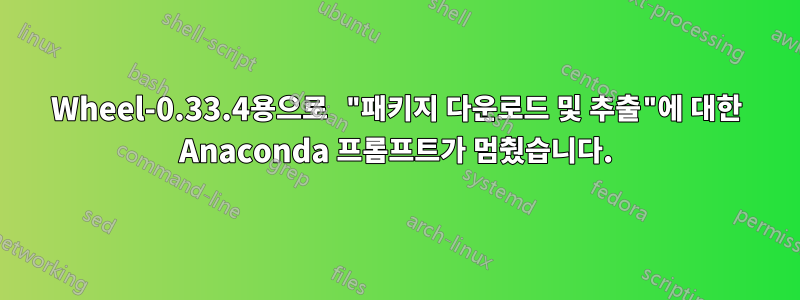 Wheel-0.33.4용으로 "패키지 다운로드 및 추출"에 대한 Anaconda 프롬프트가 멈췄습니다.