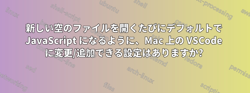 新しい空のファイルを開くたびにデフォルトで JavaScript になるように、Mac 上の VSCode に変更/追加できる設定はありますか?