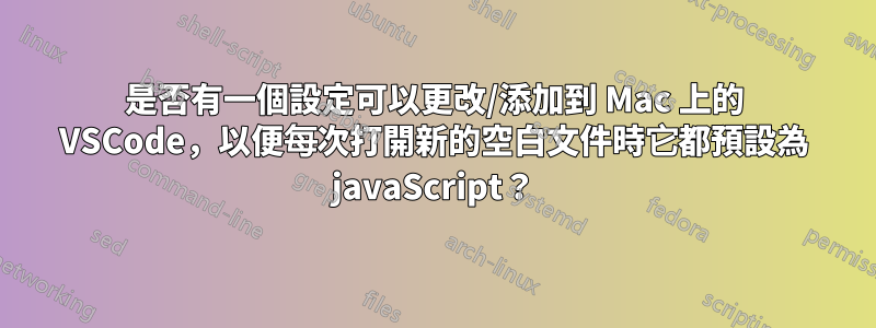 是否有一個設定可以更改/添加到 Mac 上的 VSCode，以便每次打開新的空白文件時它都預設為 javaScript？