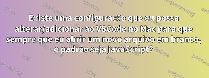 Existe uma configuração que eu possa alterar/adicionar ao VSCode no Mac para que sempre que eu abrir um novo arquivo em branco, o padrão seja javaScript?