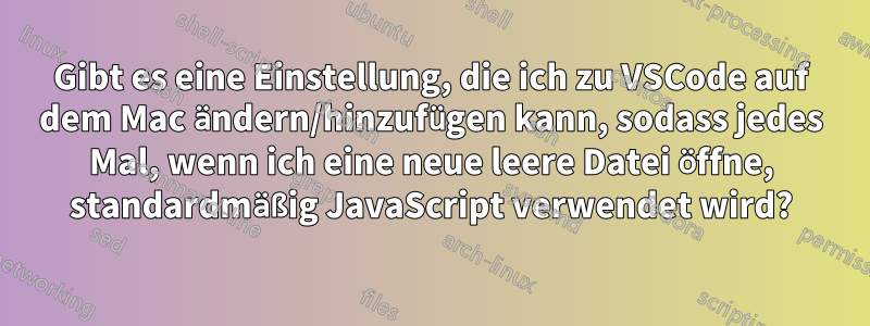 Gibt es eine Einstellung, die ich zu VSCode auf dem Mac ändern/hinzufügen kann, sodass jedes Mal, wenn ich eine neue leere Datei öffne, standardmäßig JavaScript verwendet wird?