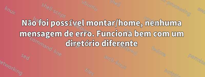 Não foi possível montar/home, nenhuma mensagem de erro. Funciona bem com um diretório diferente