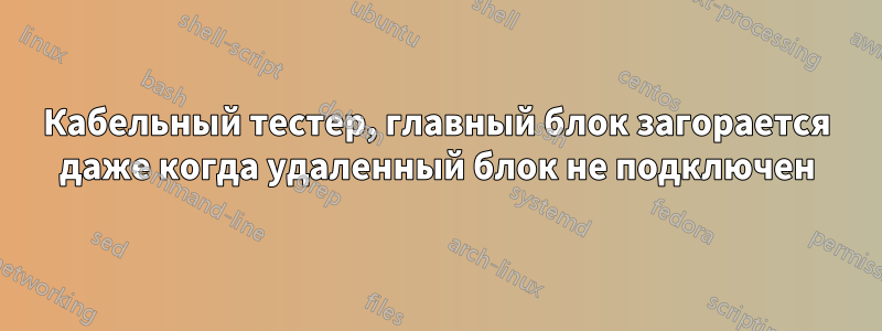 Кабельный тестер, главный блок загорается даже когда удаленный блок не подключен