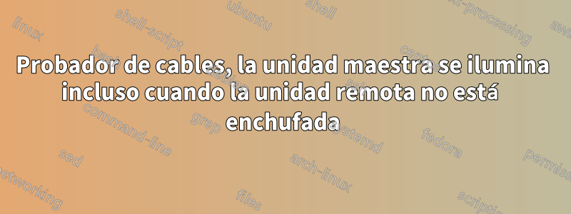 Probador de cables, la unidad maestra se ilumina incluso cuando la unidad remota no está enchufada