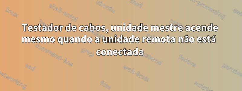 Testador de cabos, unidade mestre acende mesmo quando a unidade remota não está conectada