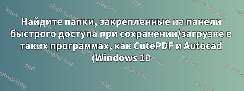 Найдите папки, закрепленные на панели быстрого доступа при сохранении/загрузке в таких программах, как CutePDF и Autocad (Windows 10)