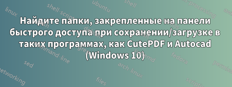 Найдите папки, закрепленные на панели быстрого доступа при сохранении/загрузке в таких программах, как CutePDF и Autocad (Windows 10)