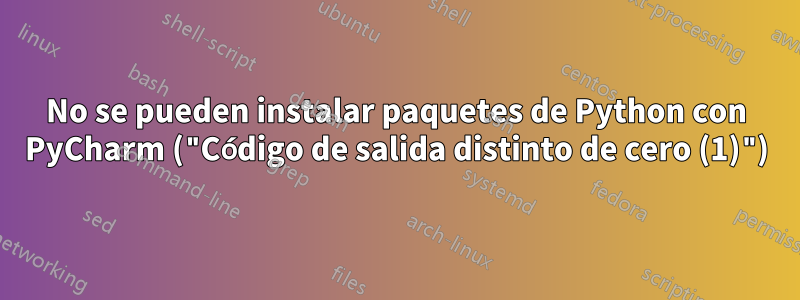 No se pueden instalar paquetes de Python con PyCharm ("Código de salida distinto de cero (1)")