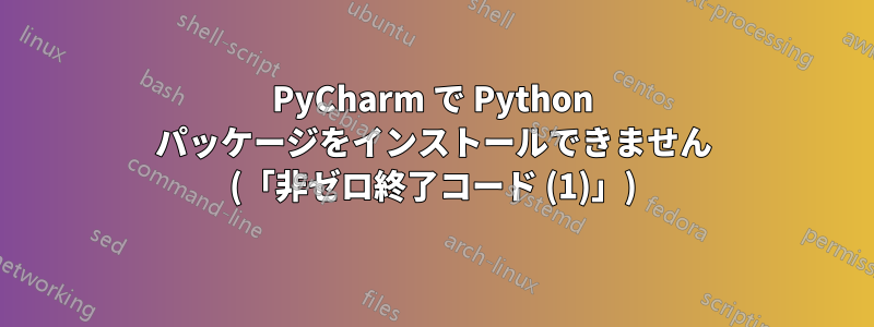 PyCharm で Python パッケージをインストールできません (「非ゼロ終了コード (1)」)