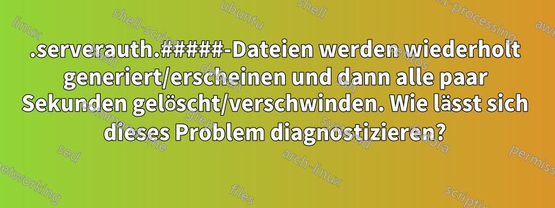 .serverauth.#####-Dateien werden wiederholt generiert/erscheinen und dann alle paar Sekunden gelöscht/verschwinden. Wie lässt sich dieses Problem diagnostizieren?