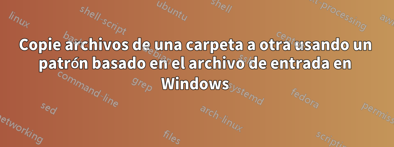 Copie archivos de una carpeta a otra usando un patrón basado en el archivo de entrada en Windows