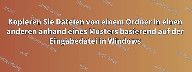 Kopieren Sie Dateien von einem Ordner in einen anderen anhand eines Musters basierend auf der Eingabedatei in Windows