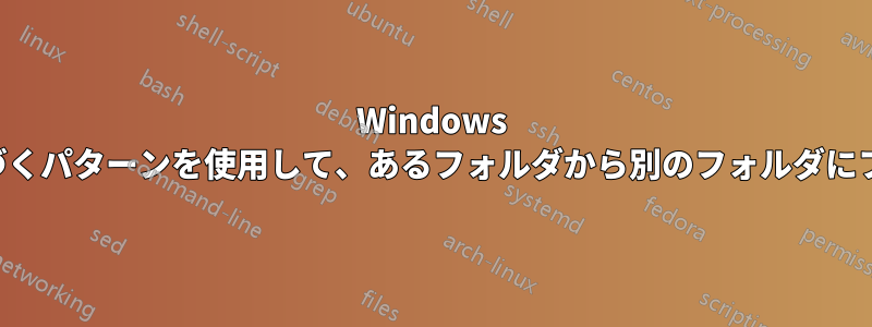 Windows の入力ファイルに基づくパターンを使用して、あるフォルダから別のフォルダにファイルをコピーする