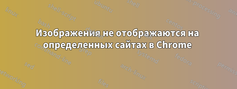 Изображения не отображаются на определенных сайтах в Chrome