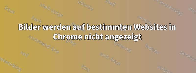 Bilder werden auf bestimmten Websites in Chrome nicht angezeigt