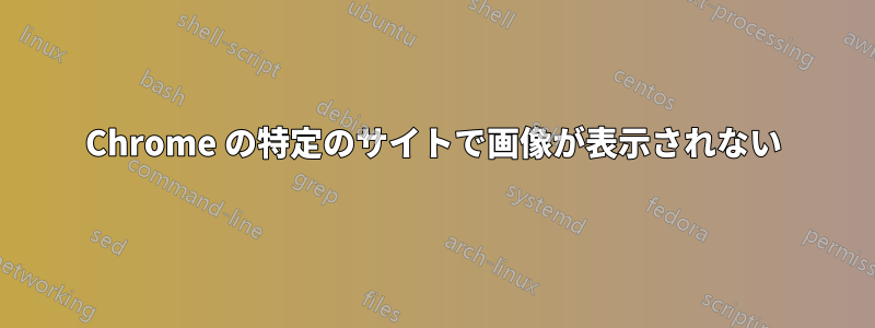 Chrome の特定のサイトで画像が表示されない