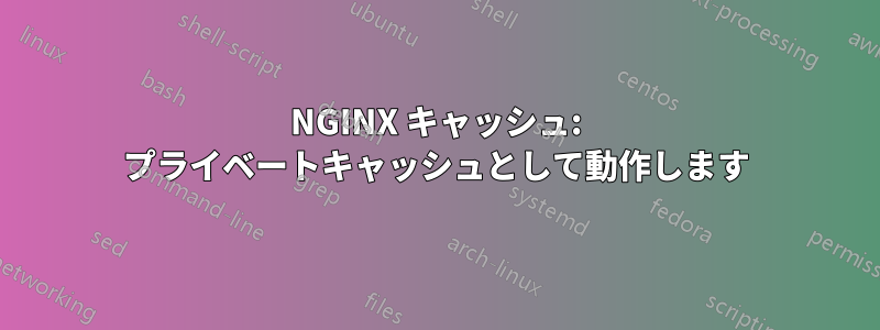 NGINX キャッシュ: プライベートキャッシュとして動作します