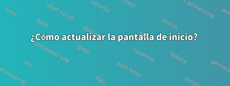 ¿Cómo actualizar la pantalla de inicio?