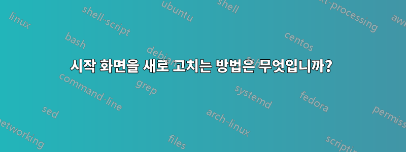 시작 화면을 새로 고치는 방법은 무엇입니까?