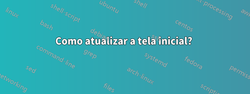 Como atualizar a tela inicial?
