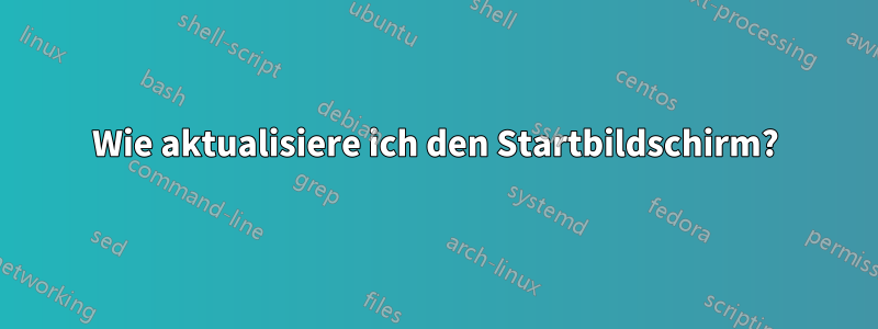 Wie aktualisiere ich den Startbildschirm?