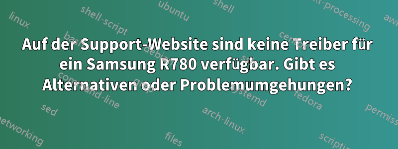 Auf der Support-Website sind keine Treiber für ein Samsung R780 verfügbar. Gibt es Alternativen oder Problemumgehungen?