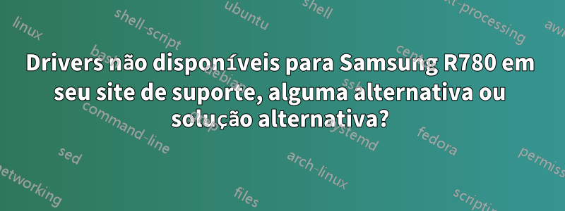 Drivers não disponíveis para Samsung R780 em seu site de suporte, alguma alternativa ou solução alternativa?