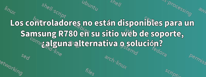 Los controladores no están disponibles para un Samsung R780 en su sitio web de soporte, ¿alguna alternativa o solución?