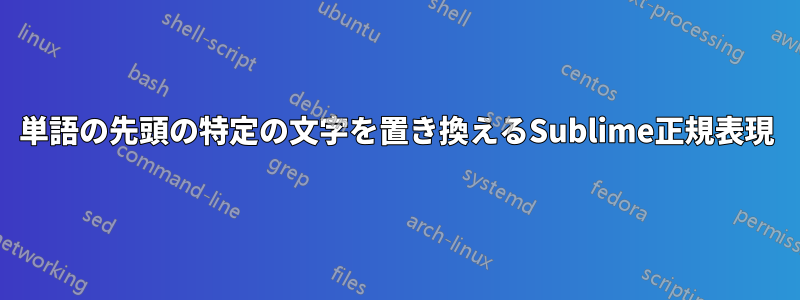 単語の先頭の特定の文字を置き換えるSublime正規表現